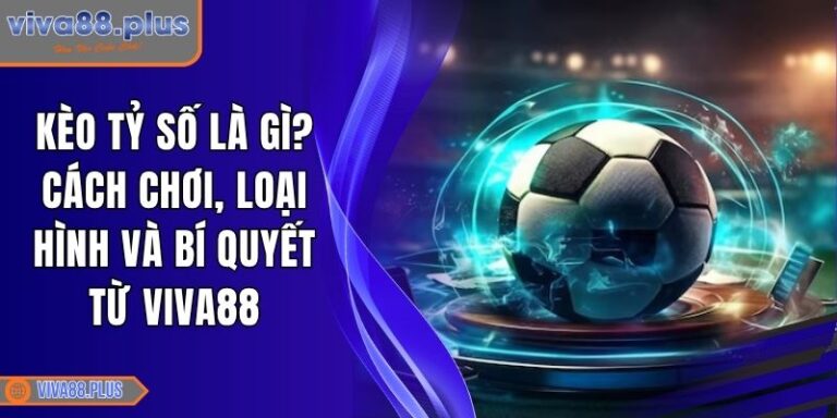 Kèo Tỷ Số Là Gì? Cách Chơi, Loại Hình Và Bí Quyết Từ Viva88 7 Kèo tỷ số là gì